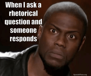 When I ask a rhetorical questions and someone responds